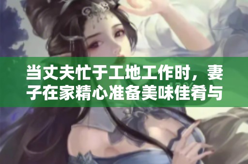 当丈夫忙于工地工作时，妻子在家精心准备美味佳肴与美酒