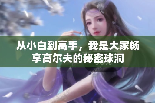 从小白到高手，我是大家畅享高尔夫的秘密球洞
