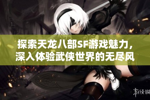 探索天龙八部SF游戏魅力，深入体验武侠世界的无尽风情
