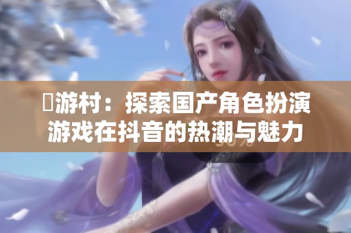 囧游村：探索国产角色扮演游戏在抖音的热潮与魅力