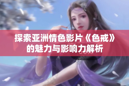 探索亚洲情色影片《色戒》的魅力与影响力解析