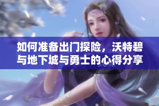 如何准备出门探险，沃特碧与地下城与勇士的心得分享