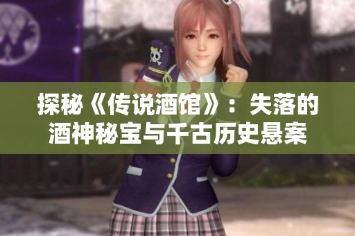 探秘《传说酒馆》：失落的酒神秘宝与千古历史悬案