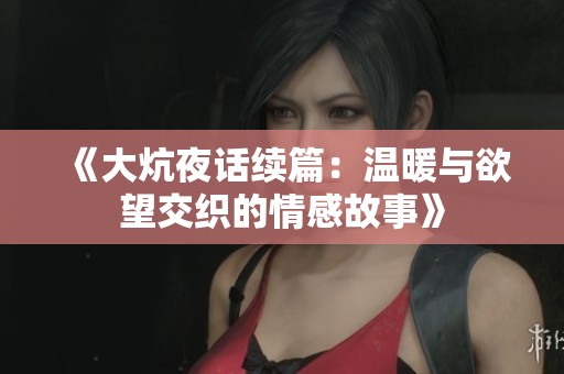 《大炕夜话续篇：温暖与欲望交织的情感故事》