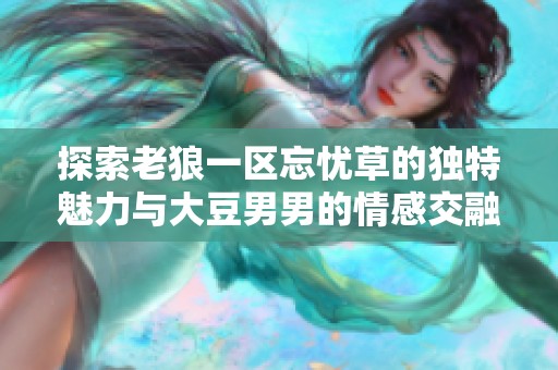 探索老狼一区忘忧草的独特魅力与大豆男男的情感交融