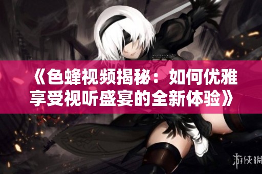 《色蜂视频揭秘：如何优雅享受视听盛宴的全新体验》