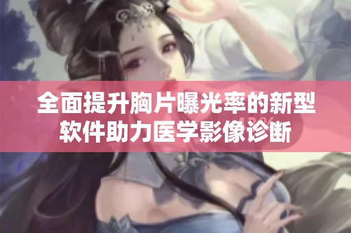 全面提升胸片曝光率的新型软件助力医学影像诊断