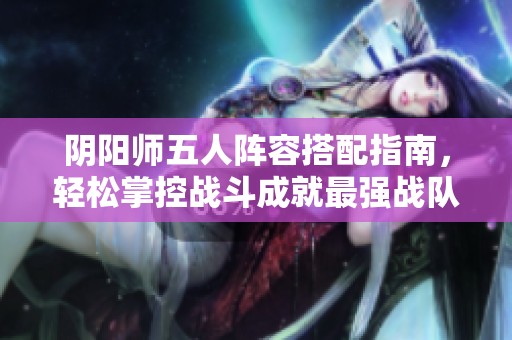 阴阳师五人阵容搭配指南，轻松掌控战斗成就最强战队