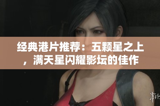 经典港片推荐：五颗星之上，满天星闪耀影坛的佳作