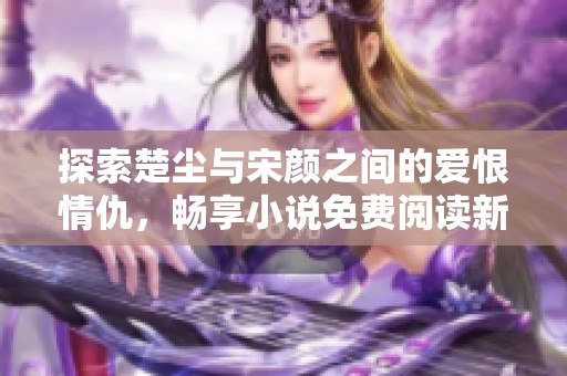 探索楚尘与宋颜之间的爱恨情仇，畅享小说免费阅读新篇章