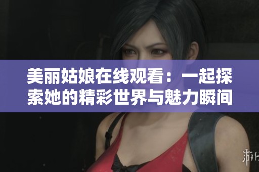 美丽姑娘在线观看：一起探索她的精彩世界与魅力瞬间