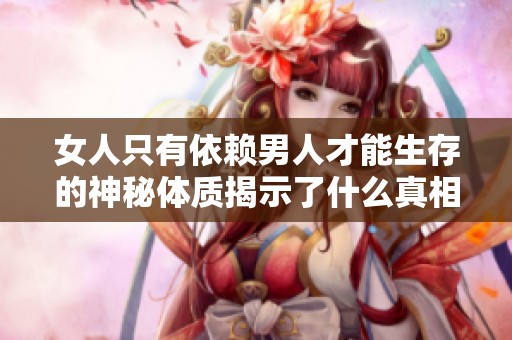女人只有依赖男人才能生存的神秘体质揭示了什么真相
