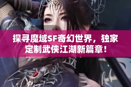 探寻魔域SF奇幻世界，独家定制武侠江湖新篇章！