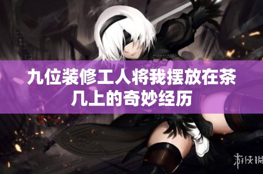 九位装修工人将我摆放在茶几上的奇妙经历