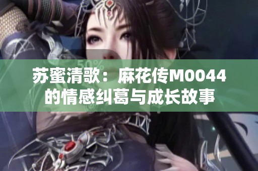 苏蜜清歌：麻花传M0044的情感纠葛与成长故事