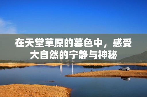 在天堂草原的暮色中，感受大自然的宁静与神秘