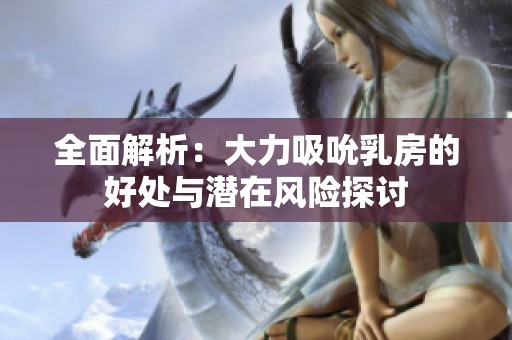 全面解析：大力吸吮乳房的好处与潜在风险探讨