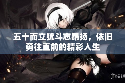 五十而立犹斗志昂扬，依旧勇往直前的精彩人生