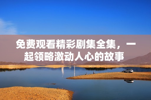 免费观看精彩剧集全集，一起领略激动人心的故事 
