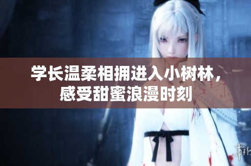 学长温柔相拥进入小树林，感受甜蜜浪漫时刻