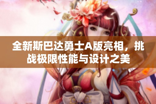 全新斯巴达勇士A版亮相，挑战极限性能与设计之美