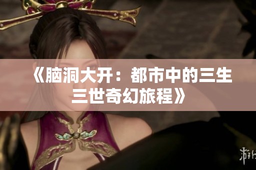 《脑洞大开：都市中的三生三世奇幻旅程》