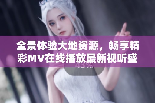 全景体验大地资源，畅享精彩MV在线播放最新视听盛宴
