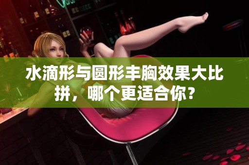 水滴形与圆形丰胸效果大比拼，哪个更适合你？