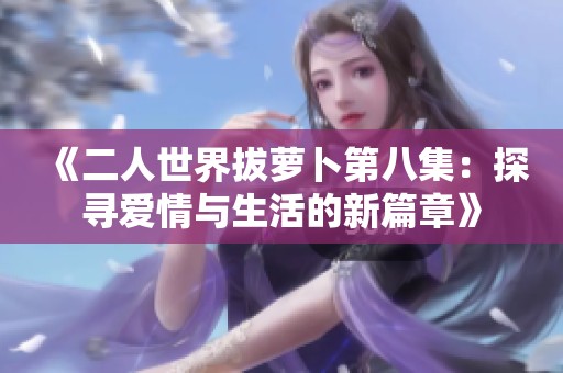《二人世界拔萝卜第八集：探寻爱情与生活的新篇章》