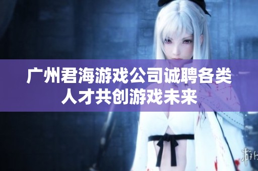 广州君海游戏公司诚聘各类人才共创游戏未来