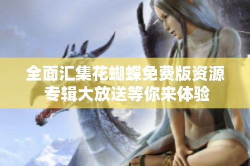 全面汇集花蝴蝶免费版资源 专辑大放送等你来体验