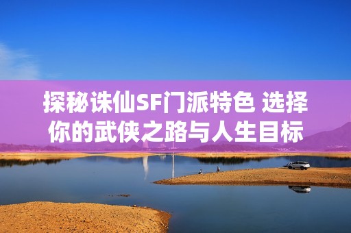 探秘诛仙SF门派特色 选择你的武侠之路与人生目标
