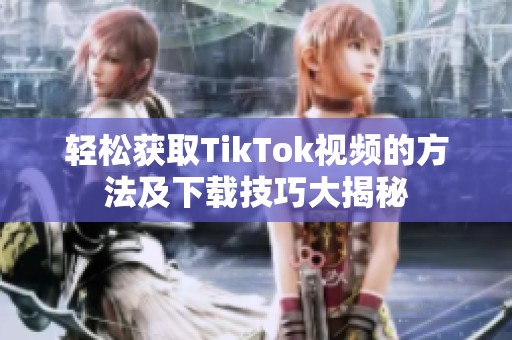 轻松获取TikTok视频的方法及下载技巧大揭秘