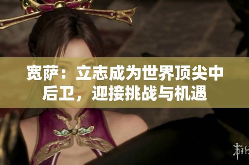 宽萨：立志成为世界顶尖中后卫，迎接挑战与机遇