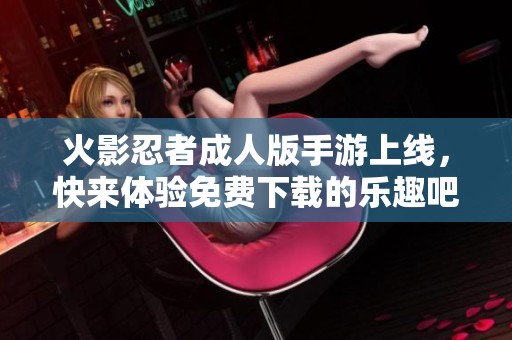 火影忍者成人版手游上线，快来体验免费下载的乐趣吧