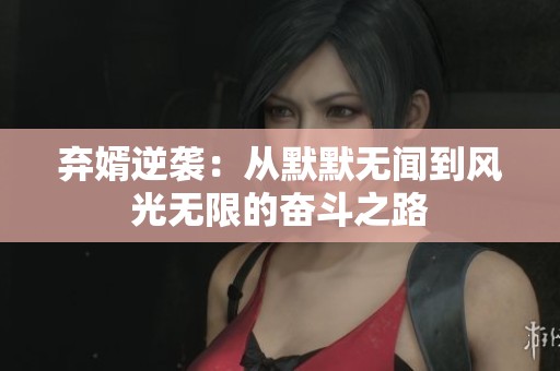 弃婿逆袭：从默默无闻到风光无限的奋斗之路