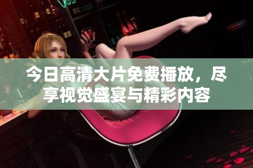 今日高清大片免费播放，尽享视觉盛宴与精彩内容
