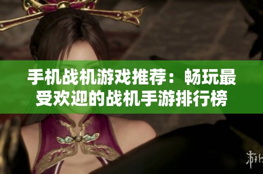 手机战机游戏推荐：畅玩最受欢迎的战机手游排行榜