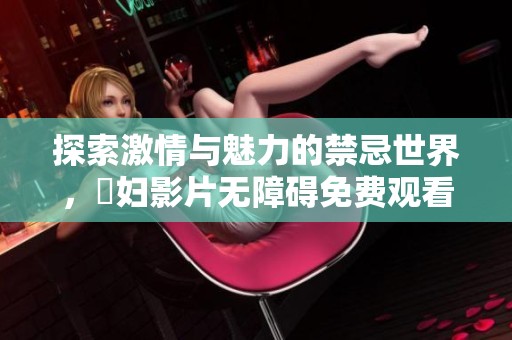 探索激情与魅力的禁忌世界，婬妇影片无障碍免费观看