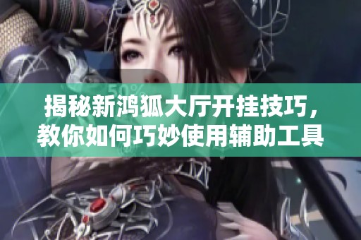揭秘新鸿狐大厅开挂技巧，教你如何巧妙使用辅助工具