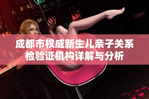 成都市权威新生儿亲子关系检验证机构详解与分析