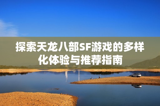 探索天龙八部SF游戏的多样化体验与推荐指南