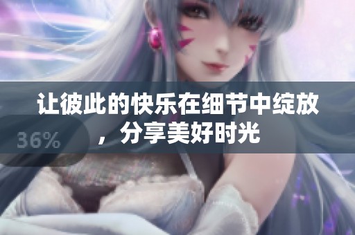 让彼此的快乐在细节中绽放，分享美好时光