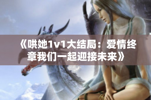 《哄她1v1大结局：爱情终章我们一起迎接未来》