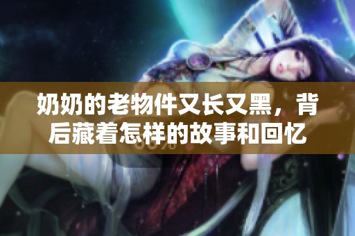 奶奶的老物件又长又黑，背后藏着怎样的故事和回忆