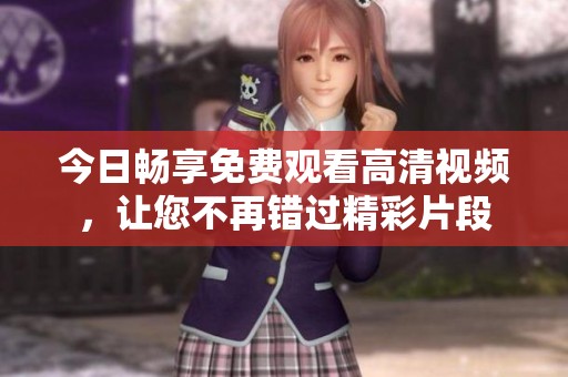 今日畅享免费观看高清视频，让您不再错过精彩片段