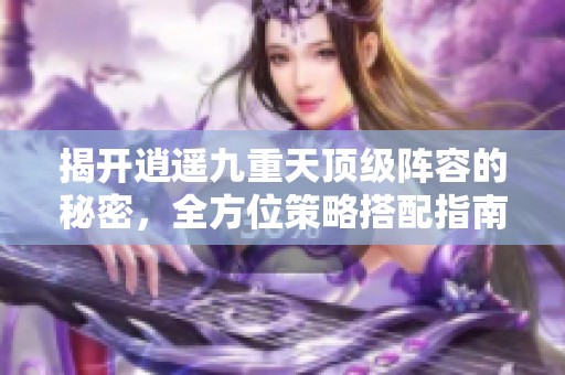 揭开逍遥九重天顶级阵容的秘密，全方位策略搭配指南
