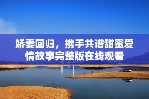 娇妻回归，携手共谱甜蜜爱情故事完整版在线观看