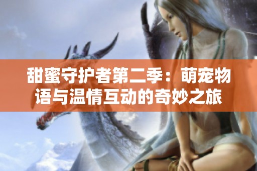 甜蜜守护者第二季：萌宠物语与温情互动的奇妙之旅