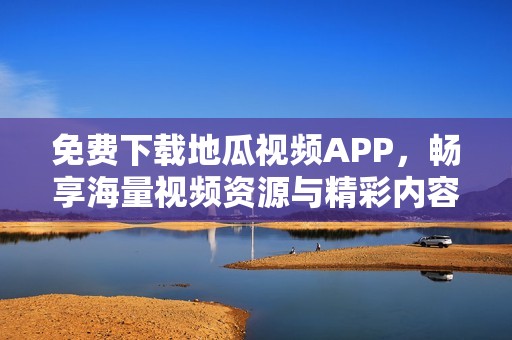 免费下载地瓜视频APP，畅享海量视频资源与精彩内容